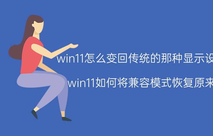 win11怎么变回传统的那种显示设置 win11如何将兼容模式恢复原来？